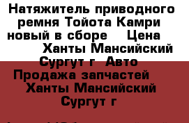 Натяжитель приводного ремня Тойота Камри, новый в сборе. › Цена ­ 2 500 - Ханты-Мансийский, Сургут г. Авто » Продажа запчастей   . Ханты-Мансийский,Сургут г.